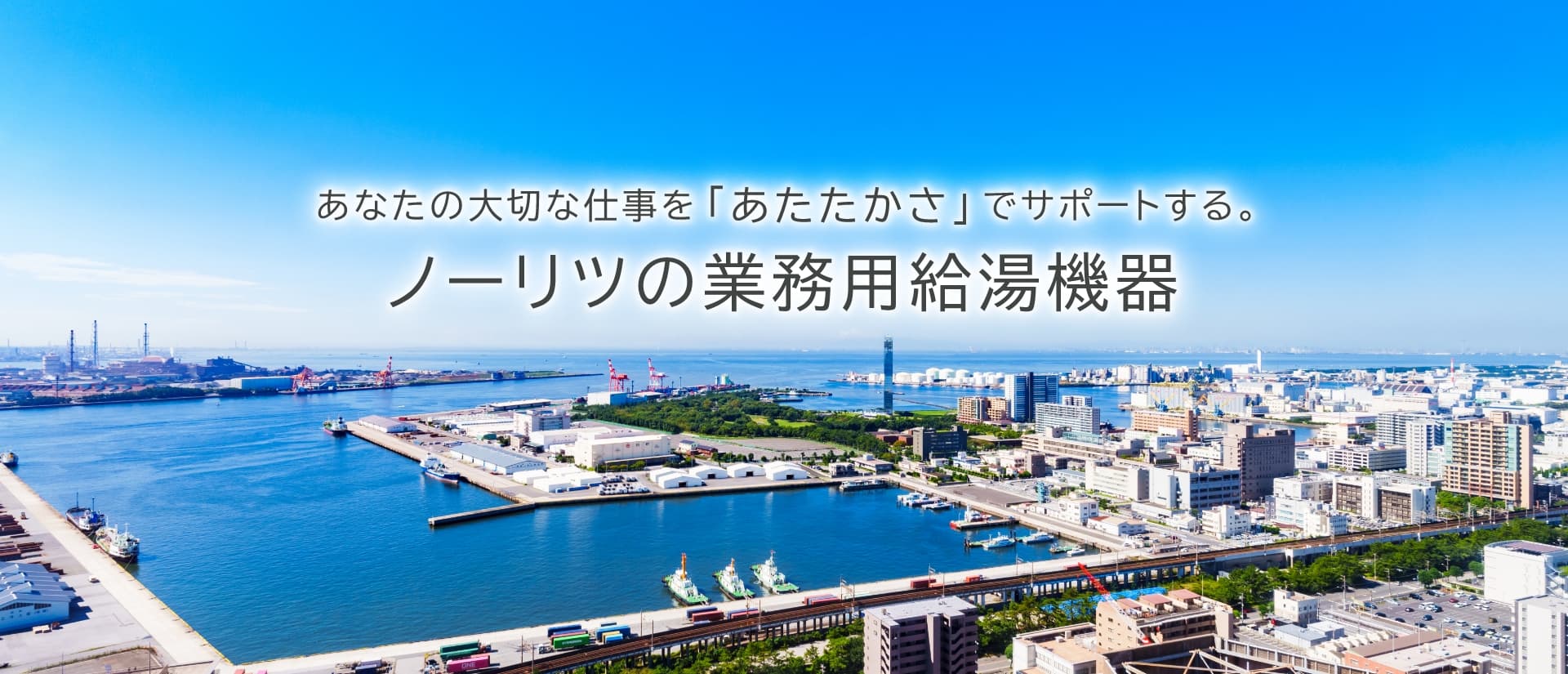 あなたの大切な仕事を「あたたかさ」でサポートする。ノーリツの業務用給湯機器。