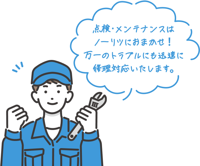 点検・メンテナンスは ノーリツにおまかせ！ 万一のトラブルにも迅速に 修理対応いたします。